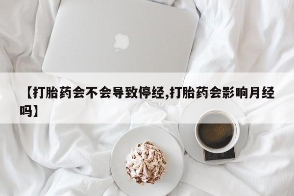 打胎药大月份用联系微信【打胎药会不会导致停经,打胎药会影响月经吗】