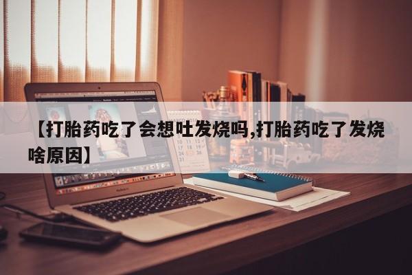 打胎药大月份用联系微信【打胎药吃了会想吐发烧吗,打胎药吃了发烧啥原因】
