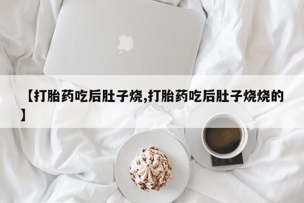 打胎药大月份用联系微信【打胎药吃后肚子烧,打胎药吃后肚子烧烧的】