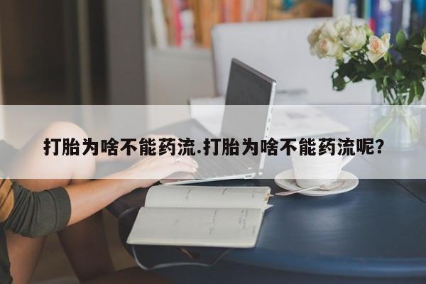 打胎药大月份用联系微信打胎为啥不能药流.打胎为啥不能药流呢？