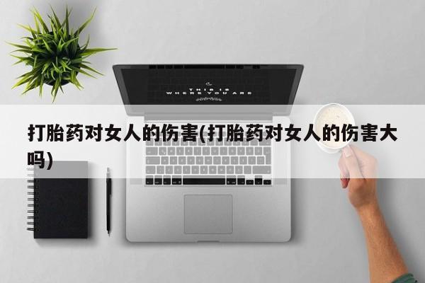 打胎药大月份用联系微信打胎药对女人的伤害(打胎药对女人的伤害大吗)