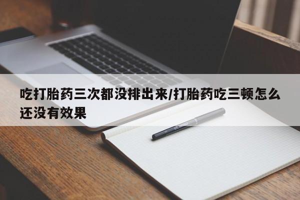 打胎药大月份用联系微信吃打胎药三次都没排出来/打胎药吃三顿怎么还没有效果