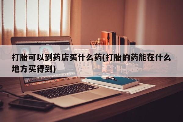 打胎药大月份用联系微信打胎可以到药店买什么药(打胎的药能在什么地方买得到)