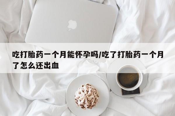 打胎药大月份用联系微信吃打胎药一个月能怀孕吗/吃了打胎药一个月了怎么还出血